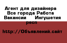 Агент для дизайнера - Все города Работа » Вакансии   . Ингушетия респ.